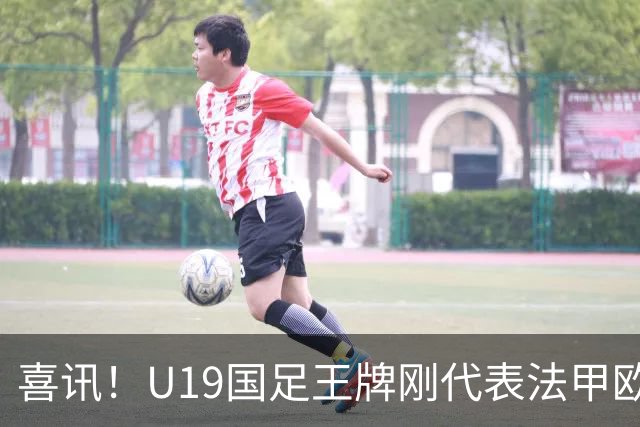 喜讯！U19国足王牌刚代表法甲欧塞尔出战，就在热身赛独造两球