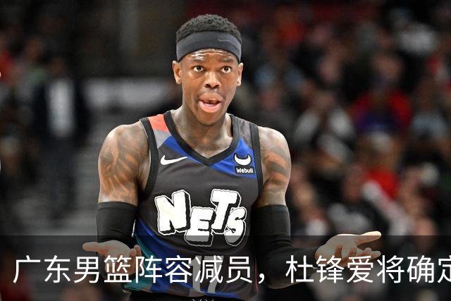 广东男篮阵容减员，杜锋爱将确定离队，顶薪加盟同曦，王洪泽或被重用